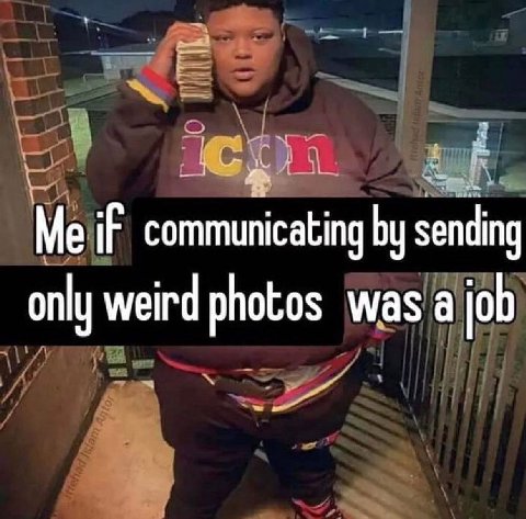 Me if communicating sending only weird photos was а job
