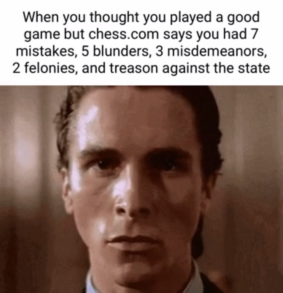 When you thought you played а good game but chess.com says you had 7 mistakes, 5 blunders, 3 misdemeanors, 2 felonies, and treason against the state