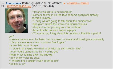 Anonymous 12/04/15(Fri)23:56:39 No.7699726 >>7699866 >>7699912 File: 4 6 (296 and welcome to numberphile" >сатега zooms in on the face of some sperglord already covered in sweat >"Today we are going t