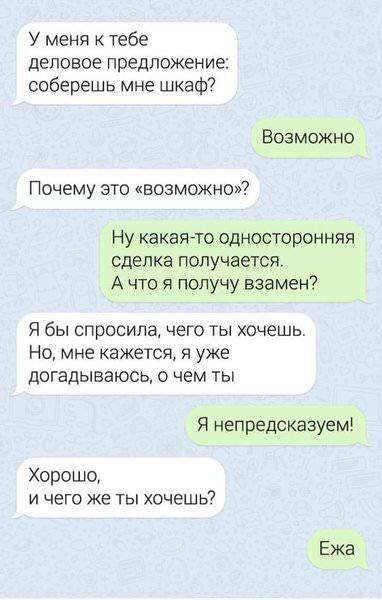 У меня к тебе деловое предложение: соберешь мне шкаф? Возможно Почему это «возможно»? Ну какая-то односторонняя сделка получается. А что я получу взамен? Я бы спросила, чего ты хочешь. Но, мне кажется