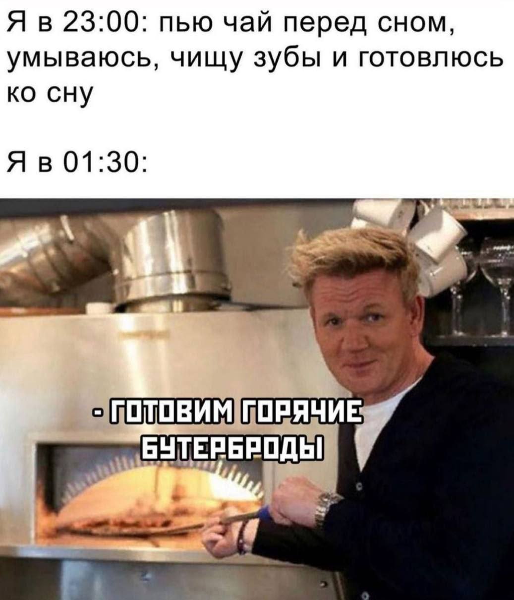 Я в 23:00: пью чай перед сном, умываюсь, чищу зубы и готовлюсь сну Я в 01:30: БУТЕРБРОДЫ a