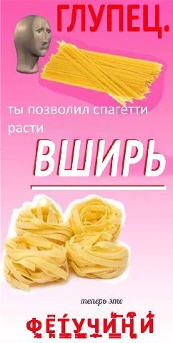 ты позволил спагетти расти 1 4 теперь это ФЕТУЧИНИ