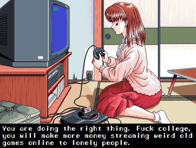 я You doing the thing. Fuck college, you will make more money streaming weird old games online to lonely people