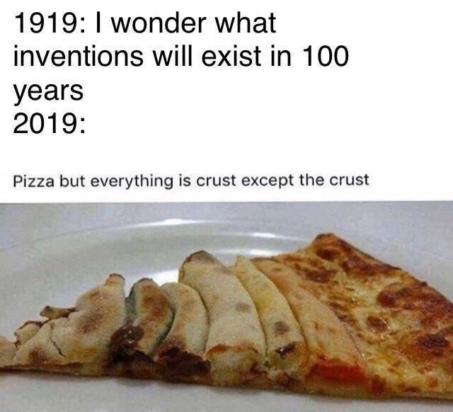 1919: wonder what inventions will exist in 100 years 2019: Pizza but everything is crust except the crust 5
