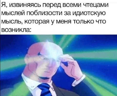Я, извиняясь перед всеми чтецами мыслей поблизости за идиотскую мысль, которая у меня только что возникла: