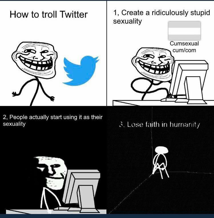 How to troll Twitter 1, Create a ridiculously stupid sexuality Cumsexual cum/com 2, People actually start using it as their sexuality 3. Lose faith in humanity
