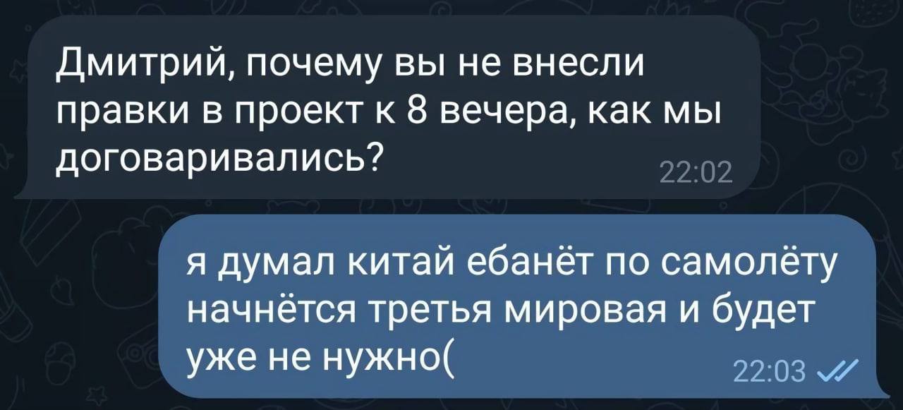 Дмитрий, почему вы не внесли правки в проект к 8 вечера, как мы договаривались? я думал китай ебанёт по самолёту начнётся третья мировая и будет уже не нужно( 22:03