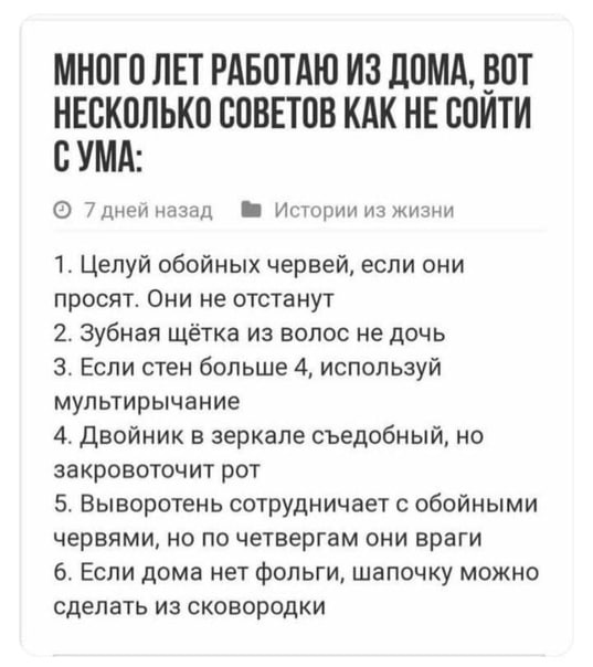 МНОГО ЛЕТ РАБОТАЮ ИЗ ДОМА, ВОТ НЕСКОЛЬКО СОВЕТОВ КАК НЕ СОИТИ СУМА: 7дней назад №9 Истории из жизни 1. Целуй обойных червей, если они просят. Они не отстанут 2. Зубная щётка из волос не дочь 3. Если с