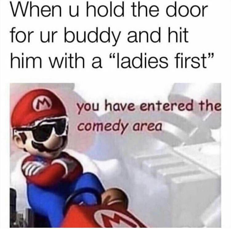 When и hold the door for buddy and hit him with a “ladies first” you have entered the comedy area