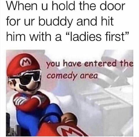 When и hold the door for buddy and hit him with a “ladies first” you have entered the comedy area