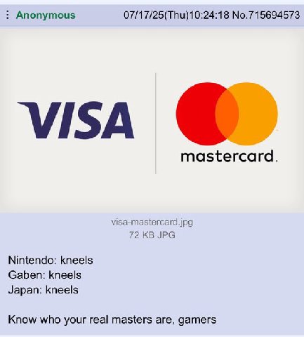 Anonymous 07/17/25(Thu)10:24:18 No.715694573 visa mastercard. visa-mastercard.jpg 72 JPG Nintendo: kneels Gaben: kneels Japan: kneels Know who your real masters are, gamers