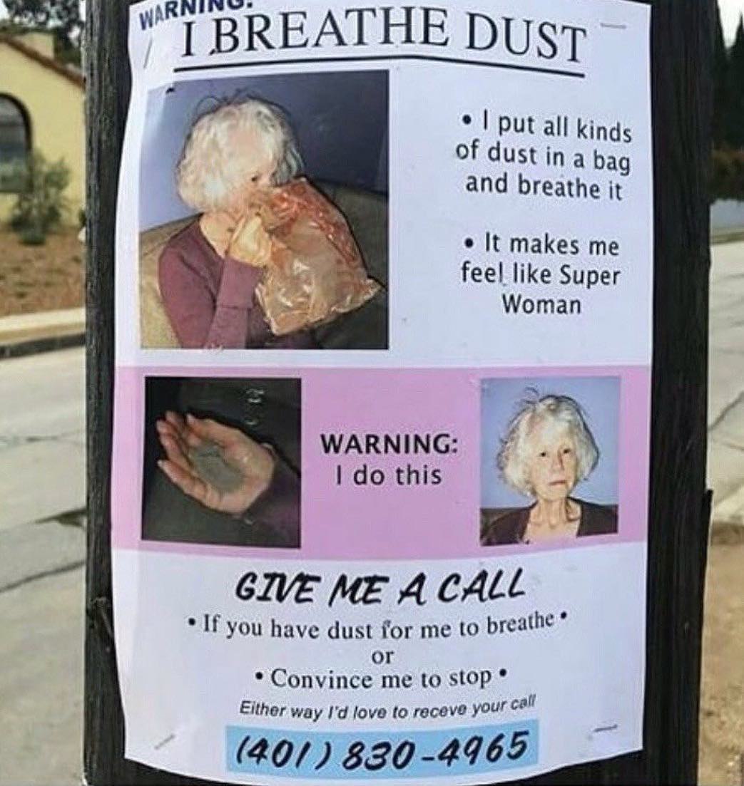 у BREATHE Dust put all kinds Of dust ina bag and breathe it It makes me feel like Super Woman a this GIVE ME A CALL If you have dust for me to breathe or Convince me to stop Either way love to receve 