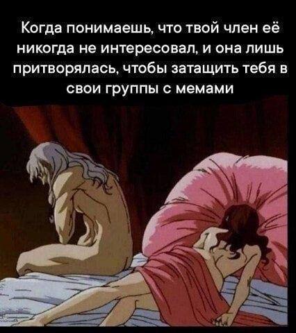 Когда понимаешь, что твой член ее никогда не интересовал, и она лишь притворялась, чтобы затащить тебя в свои группы с мемами