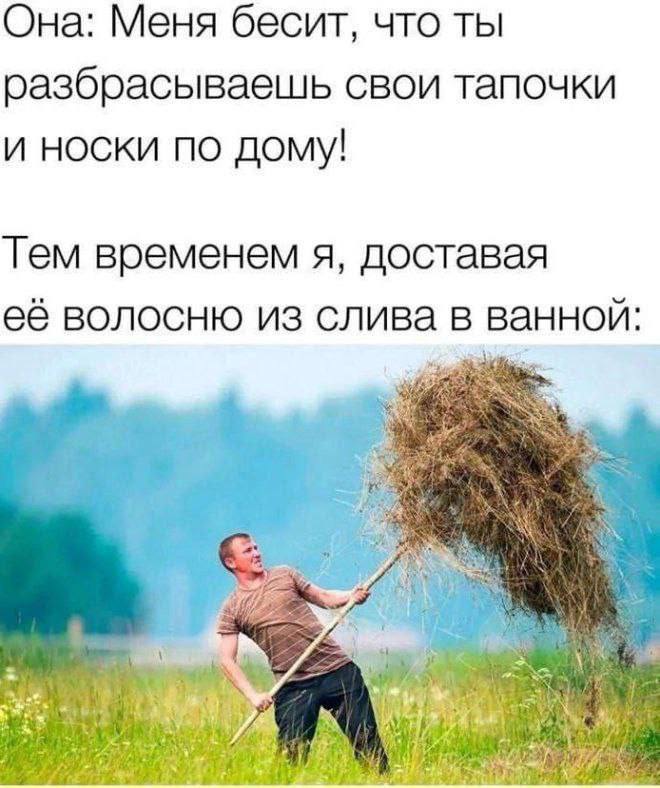 Она: Меня бесит, что ты разбрасываешь свои тапочки и носки по дому! Тем временем я, доставая её волосню из слива в ванной: у