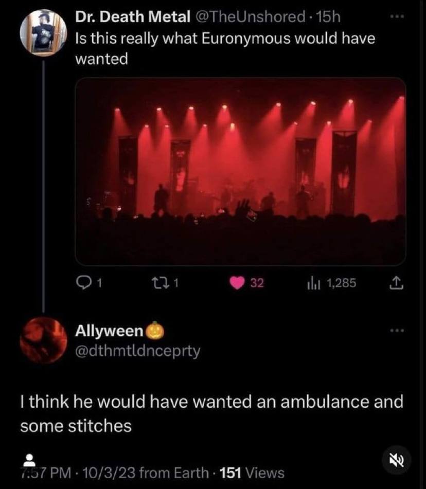 Death Metal @TheUnshored Is this really what Euronymous would have wanted 1 32 1,285 АПумееп @dthmtldnceprty think he would have wanted an ambulance and some stitches 1.07 10/3/23 from Earth 151 Views