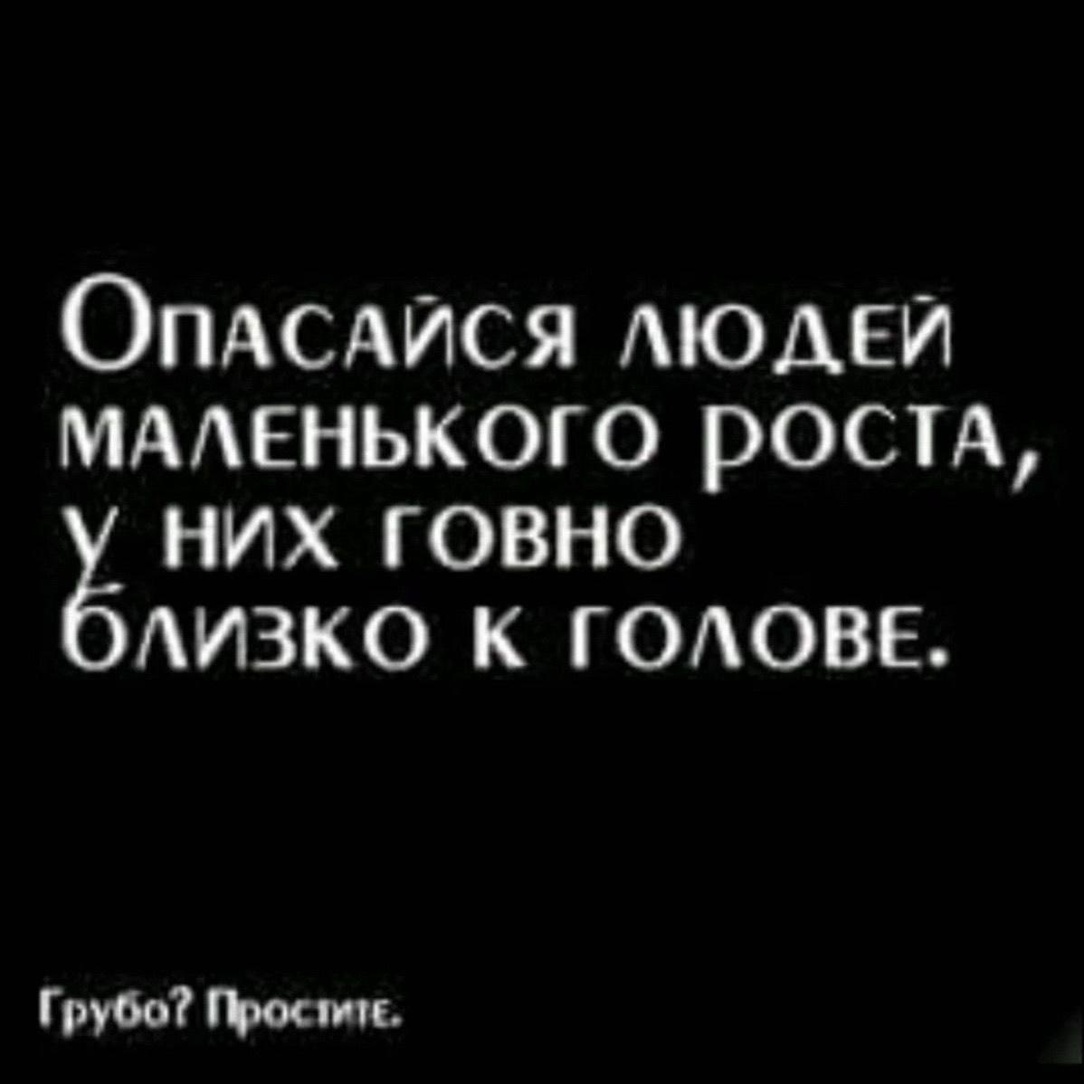 ОпАСАЙСЯ ЛЮДЕЙ МАЛЕНЬКОГО РОСТА, НИХ ГОВНО ЛИЗКО К ГОЛОВЕ. Грубо?
