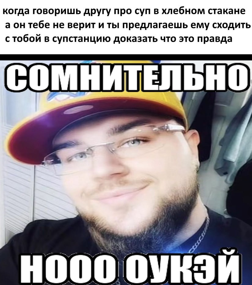 когда говоришь другу про суп в хлебном стакане а он тебе не верит и ты предлагаешь ему сходить с тобой в супстанцию доказать что это правда СОМНИТЕЛЬНО HOOO