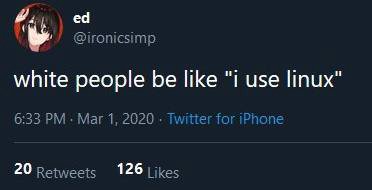 @ironicsimp white people be like "1 use linux" 6:33 Mar 1, 2020 Twitter for iPhone 20 Retweets 126 Likes