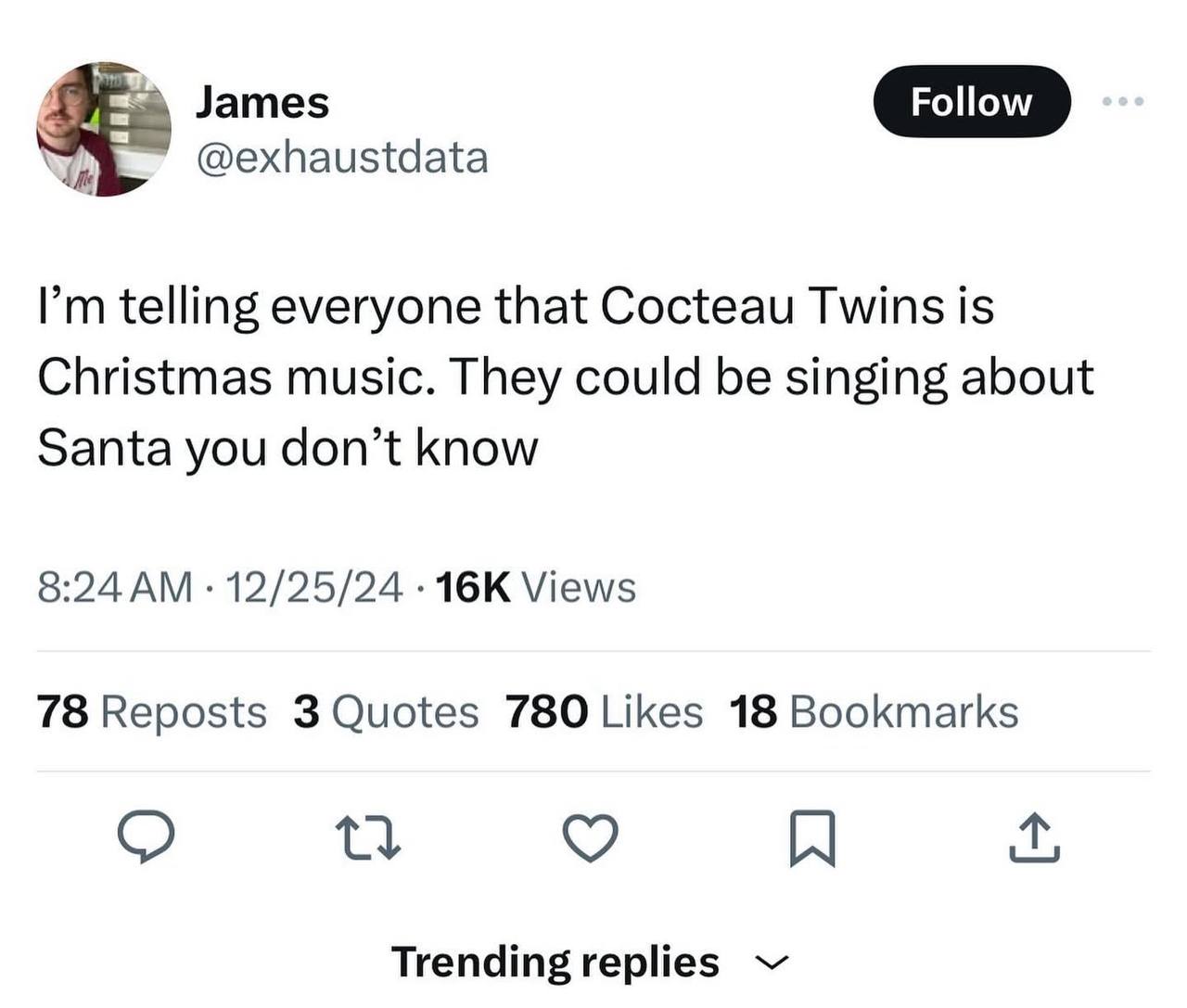 James @exhaustdata telling everyone that Cocteau Twins is Christmas music. They could be singing about Santa you don’t know 8:24 12/25/24 Views 78 Reposts 3 Quotes 780 Likes 18 Bookmarks Trending repl