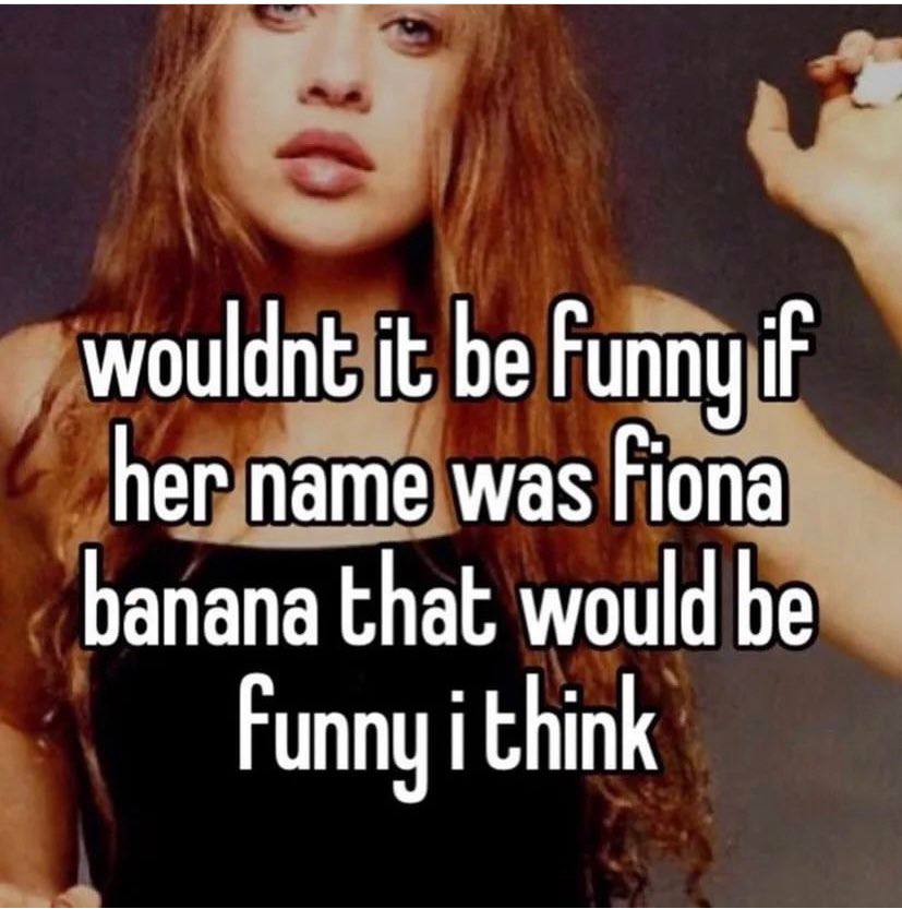 wouldnt it be Funny if her name was fiona banana that would be Funny i think