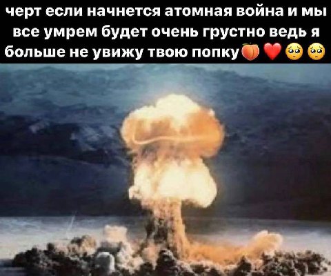 черт если начнется атомная война и мы все умрем будет очень грустно ведь я больше не увижу твою попку