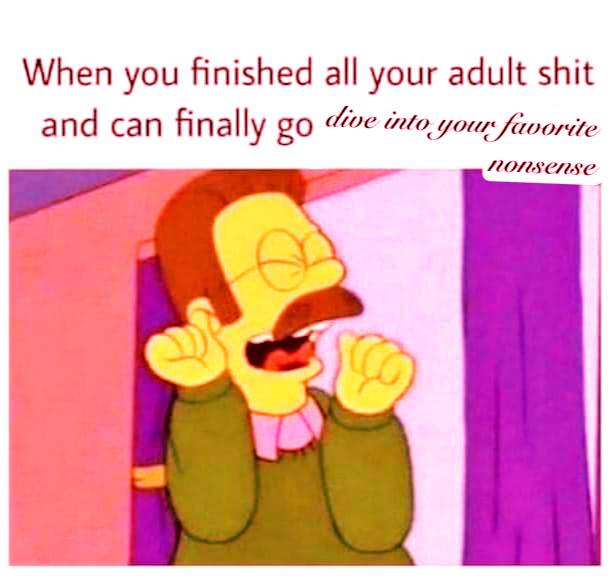 When you finished all your adult shit and can finally dive your favorite