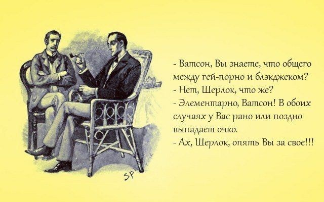 #4 Ватсон, Вы знаете, что общего между гей-порно и блэкджеком? Hem, Шерлок, что же? Элементарно, Ватсон! В обоих случаях у Вас рано или TLOSAHO выпадает очко. Шерлок, опять Вы за свое!!!
