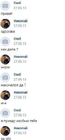 Глеб С 27.06.13 привет Николай 27.06.13 здорова Глеб 27.06.13 как дела? Николай 27.06.13 норм Глеб 27.06.13 накочался да? Николай 27.06.13 ага Глеб 27.06.13 я приеду изобью тебя Николай 27.06.13 за чт