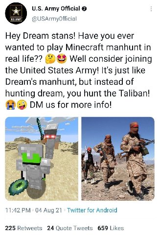 Army Official @USArmyOfficial Hey Dream stans! Have you ever wanted to play Minecraft manhunt in real life?? Well consider joining the United States Army! It's just like Dream's manhunt, but instead o