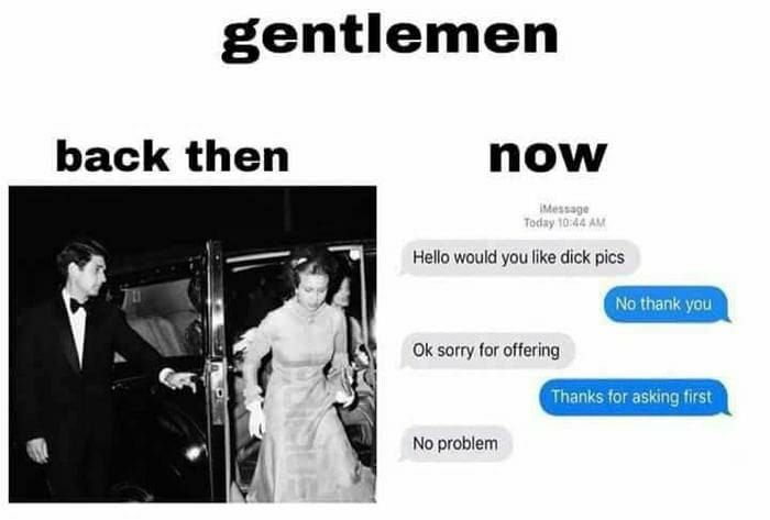 gentlemen back then Hello would you like dick pics sorry for offering No problem