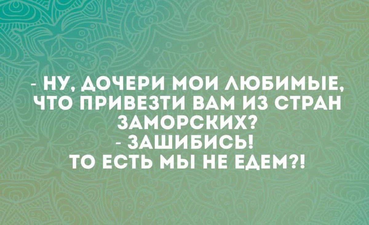 НУ, ДОЧЕРИ МОИ ЛЮБИМЫЕ, ЧТО ПРИВЕЗТИ ВАМ ИЗ СТРАН ЗАМОРСКИХ? ЗАШИБИСЬ! ТО ЕСТЬ МЫ НЕ ЕДЕМ?!