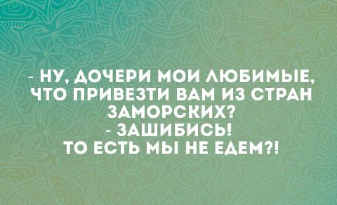 НУ, ДОЧЕРИ МОИ ЛЮБИМЫЕ, ЧТО ПРИВЕЗТИ ВАМ ИЗ СТРАН ЗАМОРСКИХ? ЗАШИБИСЬ! ТО ЕСТЬ МЫ НЕ ЕДЕМ?!