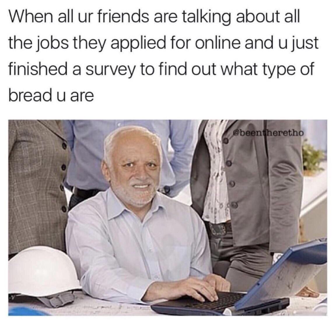 When all friends are talking about all the jobs they applied for online and just finished a survey to find out what type of bread are у у я