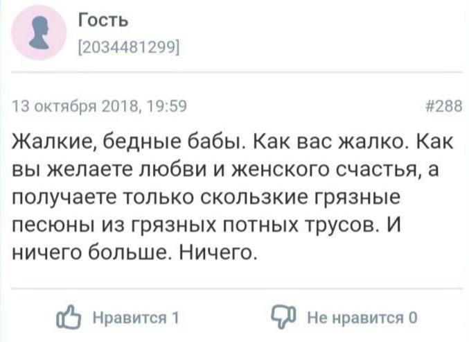 Гость [2034481299] 13 октября 2018, 19:59 #288 Жалкие, бедные бабы. Как вас жалко. Как вы желаете любви и женского счастья, а получаете только скользкие грязные песюны из грязных потных трусов. И ниче
