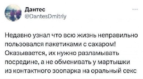 Дантес Недавно узнал что всю жизнь неправильно пользовался пакетиками с сахаром! Оказывается, нужно разламывать посредине, ане обменивать у мартышки из контактного зоопарка на оральный секс