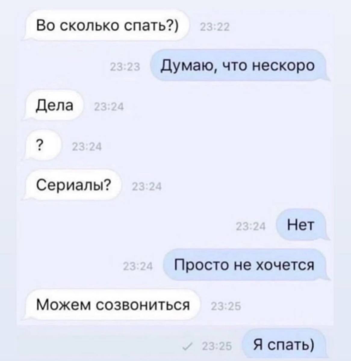 Во сколько спать?) Думаю, что нескоро Дела Сериалы? Нет Просто не хочется Можем созвониться Я спать)