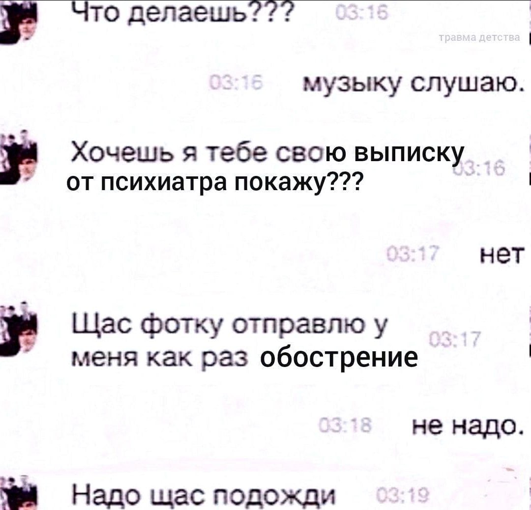 Что делаешь??? 7 музыку слушаю. Хочешь я тебе свою выписку отпсихиатра покажу??? нет Щас фотку отправлю у меня как раз обострение не надо. Надо шас подожди