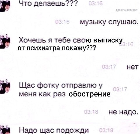 Что делаешь??? 7 музыку слушаю. Хочешь я тебе свою выписку отпсихиатра покажу??? нет Щас фотку отправлю у меня как раз обострение не надо. Надо шас подожди