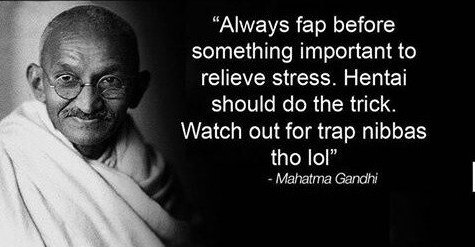 “Always fap before something important to relieve stress. Hentai should the trick. Watch out for trap nibbas tho lol” Mahatma Gandhi