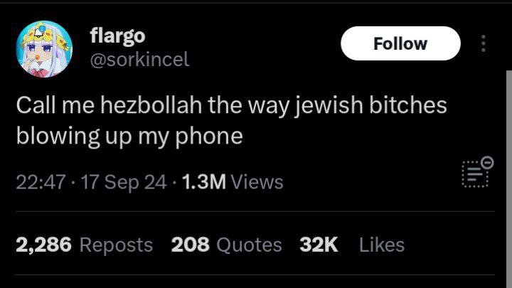 flargo @sorkincel Call me hezbollah the way jewish bitches blowing up my phone 22:47 17 Sep 24 Views 2,286 Reposts 208 Quotes Likes