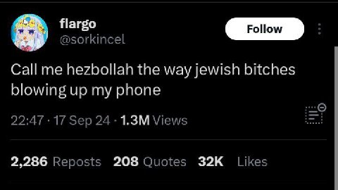 flargo @sorkincel Call me hezbollah the way jewish bitches blowing up my phone 22:47 17 Sep 24 Views 2,286 Reposts 208 Quotes Likes