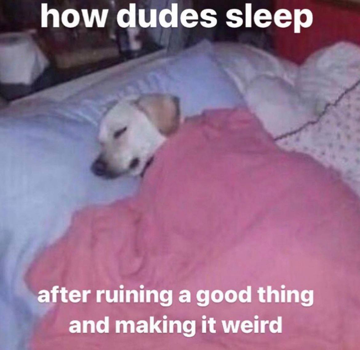how dudes sleep after ruining a good thing and making it weird