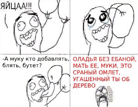ЯЙЦАА!! -А муку кто добавлять,| ОЛАДЬЯ БЕЗ ЕБАНОИ блять, бутет? МАТЬ ЕЕ, МУКИ, ЭТО CPAHbIU ОМЛЕТ, УГАШЕННЫЙ ТЫ ОБ ДЕРЕВО
