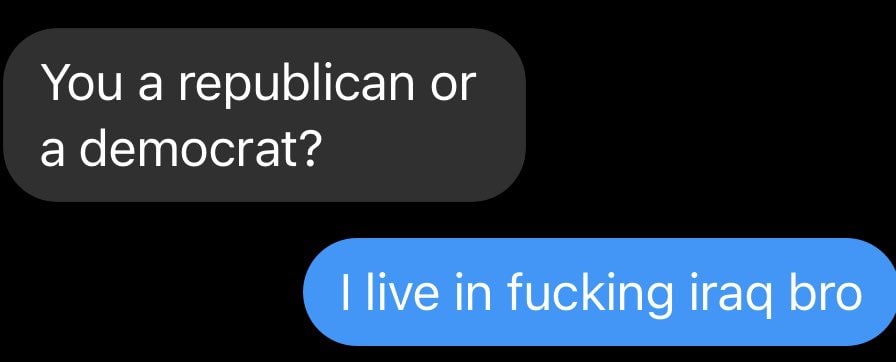 You a republican a democrat? live in fucking iraq bro
