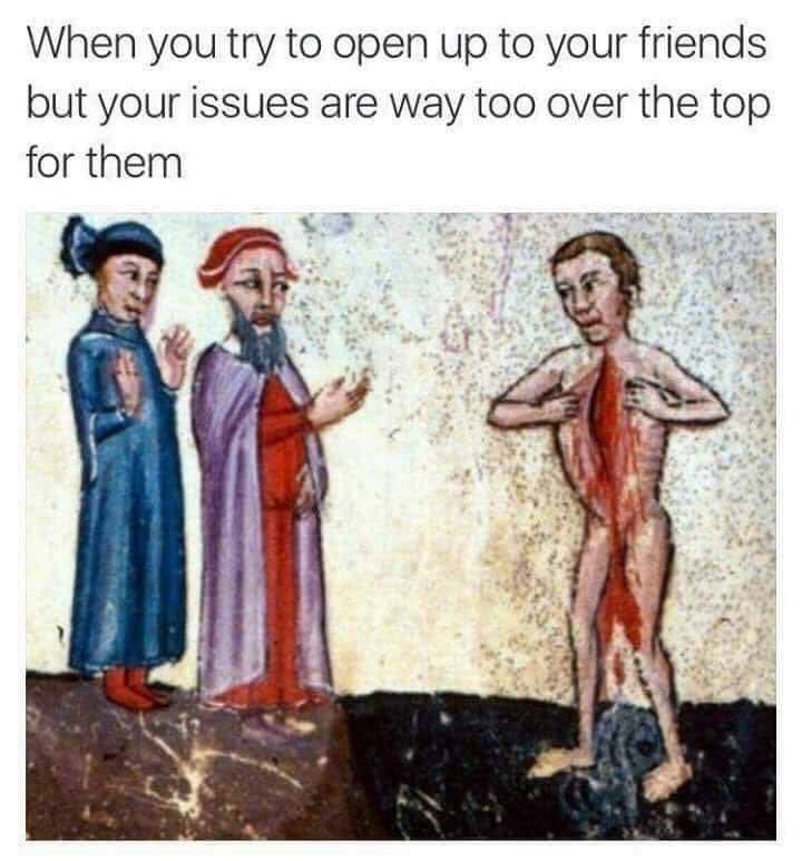 When you try to open up to your friends but your issues are way too over the top for them Я
