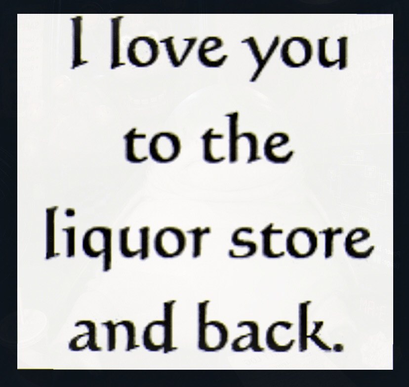 love you to the liquor store and back.