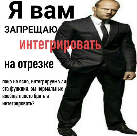 Я вам ЗАПРЕЩАЮ интег на отрезке пока не ясно, интегрируема ли эта функция, вы нормальные вообще просто брать и интегрировать?