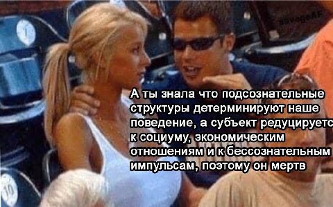 Аты знала что подсознательные “структуры детерминируют наше поведение, а субъект редуцируетс к социуму, экономическим отношениям И к бессознательным поэтому он мертв импу том I и