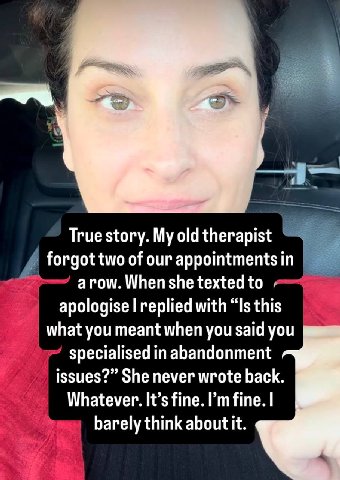 к True story. My old therapist forgot two of our appointments arow.Whenshetextedto replied with “Is this what you meant when you said you specialised in abandonment issues?” She never wrote back. What