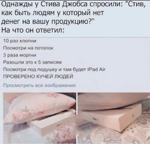 Однажды у Стива Джобса спросили: "Стив, как быть людям у который нет денег на вашу продукцию?" На что он ответил: 10 раз хлопни Посмотри на потолок 3 раза моргни Разошли это к 5 записям Посмотри под п